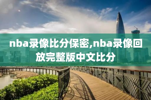 nba录像比分保密,nba录像回放完整版中文比分