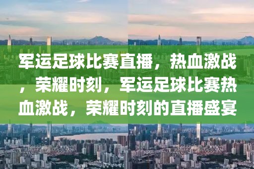 军运足球比赛直播，热血激战，荣耀时刻，军运足球比赛热血激战，荣耀时刻的直播盛宴