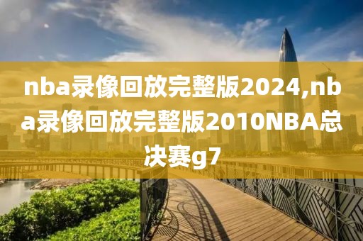 nba录像回放完整版2024,nba录像回放完整版2010NBA总决赛g7