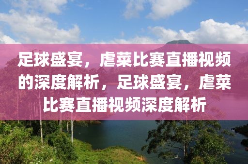 足球盛宴，虐菜比赛直播视频的深度解析，足球盛宴，虐菜比赛直播视频深度解析