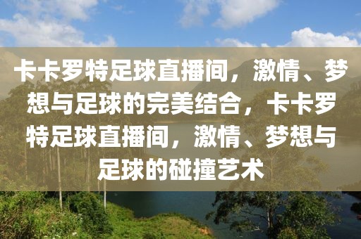 卡卡罗特足球直播间，激情、梦想与足球的完美结合，卡卡罗特足球直播间，激情、梦想与足球的碰撞艺术