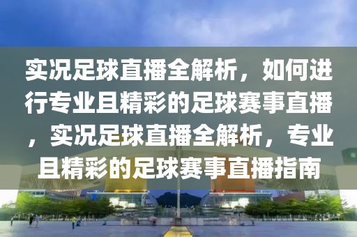 实况足球直播全解析，如何进行专业且精彩的足球赛事直播，实况足球直播全解析，专业且精彩的足球赛事直播指南