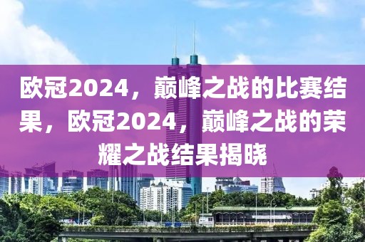 欧冠2024，巅峰之战的比赛结果，欧冠2024，巅峰之战的荣耀之战结果揭晓