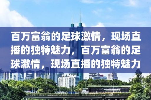 百万富翁的足球激情，现场直播的独特魅力，百万富翁的足球激情，现场直播的独特魅力