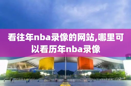 看往年nba录像的网站,哪里可以看历年nba录像