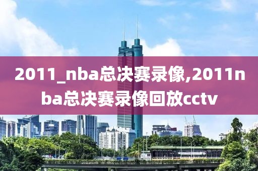 2011_nba总决赛录像,2011nba总决赛录像回放cctv