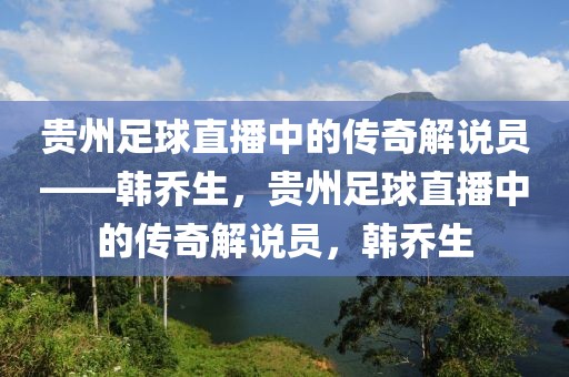 贵州足球直播中的传奇解说员——韩乔生，贵州足球直播中的传奇解说员，韩乔生