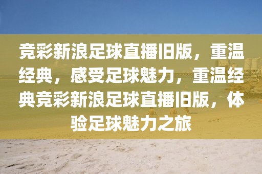 竞彩新浪足球直播旧版，重温经典，感受足球魅力，重温经典竞彩新浪足球直播旧版，体验足球魅力之旅