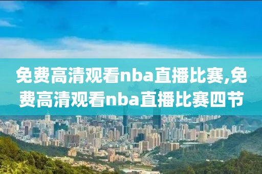 免费高清观看nba直播比赛,免费高清观看nba直播比赛四节