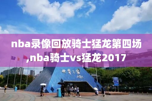 nba录像回放骑士猛龙第四场,nba骑士vs猛龙2017