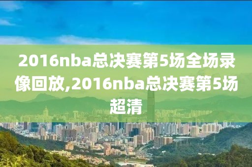 2016nba总决赛第5场全场录像回放,2016nba总决赛第5场超清