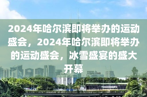 2024年哈尔滨即将举办的运动盛会，2024年哈尔滨即将举办的运动盛会，冰雪盛宴的盛大开幕