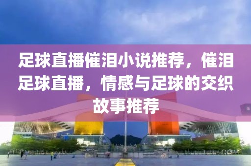 足球直播催泪小说推荐，催泪足球直播，情感与足球的交织故事推荐