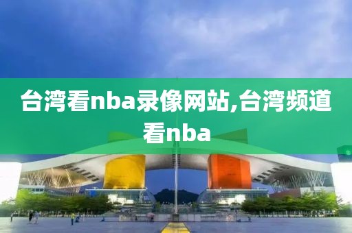 台湾看nba录像网站,台湾频道看nba