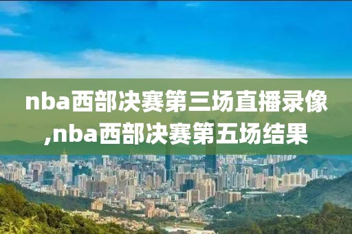 nba西部决赛第三场直播录像,nba西部决赛第五场结果