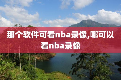 那个软件可看nba录像,哪可以看nba录像