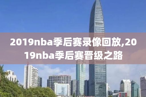 2019nba季后赛录像回放,2019nba季后赛晋级之路