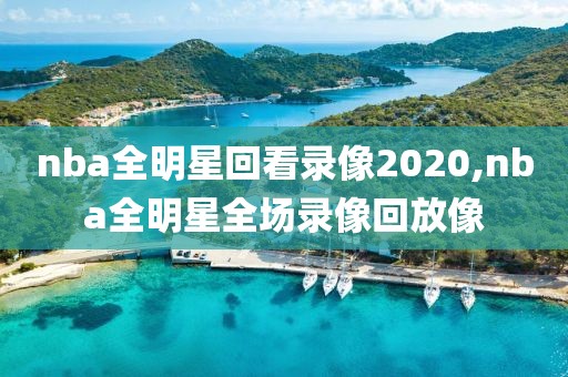 nba全明星回看录像2020,nba全明星全场录像回放像