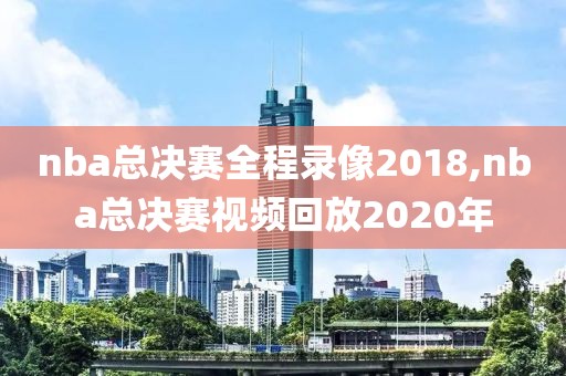 nba总决赛全程录像2018,nba总决赛视频回放2020年