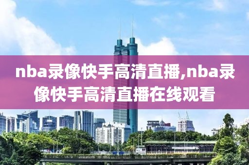 nba录像快手高清直播,nba录像快手高清直播在线观看