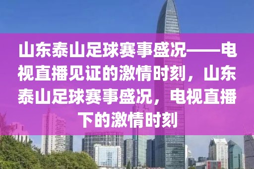 山东泰山足球赛事盛况——电视直播见证的激情时刻，山东泰山足球赛事盛况，电视直播下的激情时刻