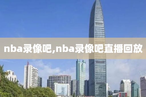 nba录像吧,nba录像吧直播回放