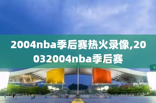 2004nba季后赛热火录像,20032004nba季后赛