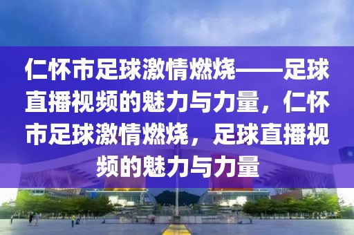 仁怀市足球激情燃烧——足球直播视频的魅力与力量，仁怀市足球激情燃烧，足球直播视频的魅力与力量