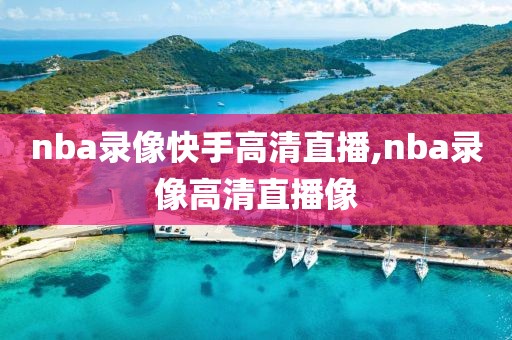 nba录像快手高清直播,nba录像高清直播像