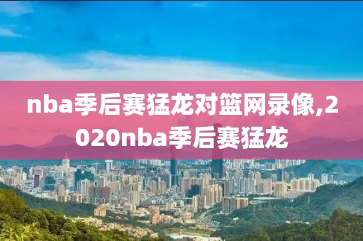 nba季后赛猛龙对篮网录像,2020nba季后赛猛龙