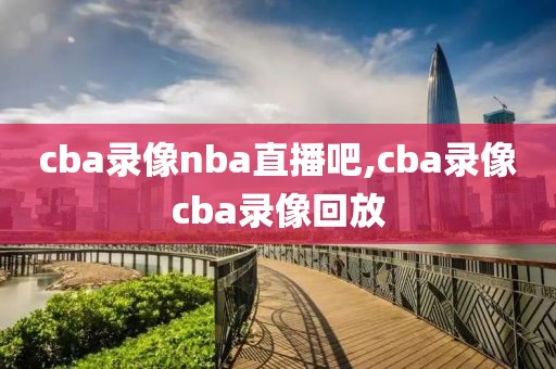 cba录像nba直播吧,cba录像cba录像回放