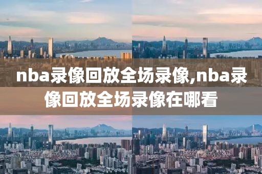 nba录像回放全场录像,nba录像回放全场录像在哪看