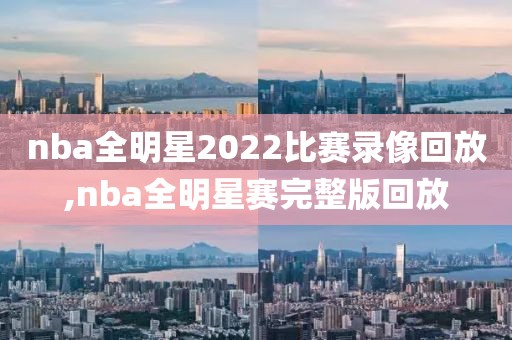 nba全明星2022比赛录像回放,nba全明星赛完整版回放