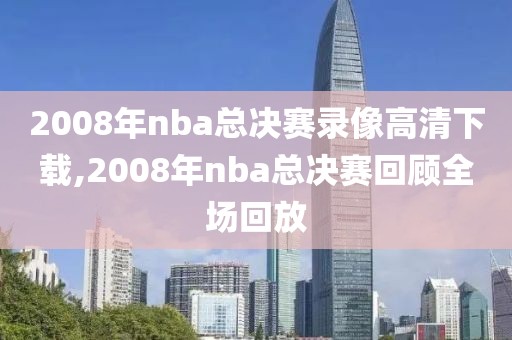 2008年nba总决赛录像高清下载,2008年nba总决赛回顾全场回放