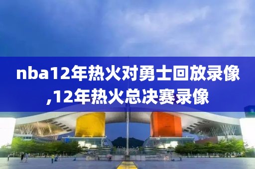 nba12年热火对勇士回放录像,12年热火总决赛录像