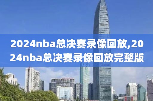 2024nba总决赛录像回放,2024nba总决赛录像回放完整版