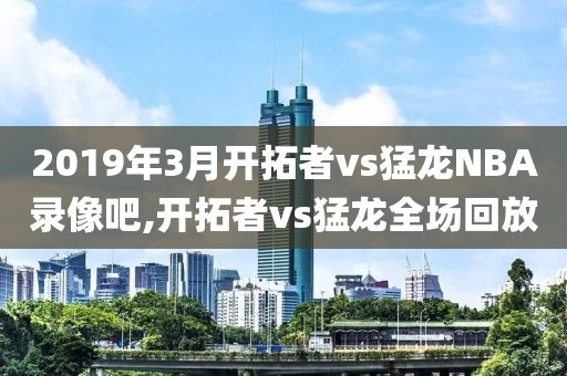 2019年3月开拓者vs猛龙NBA录像吧,开拓者vs猛龙全场回放