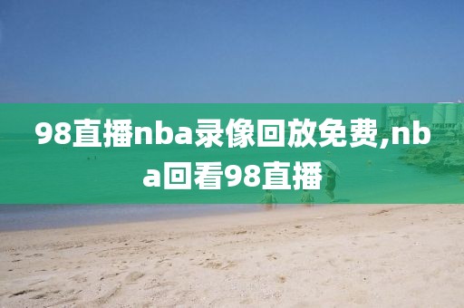 98直播nba录像回放免费,nba回看98直播