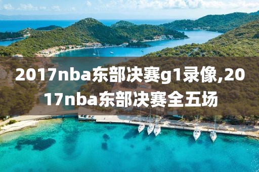 2017nba东部决赛g1录像,2017nba东部决赛全五场