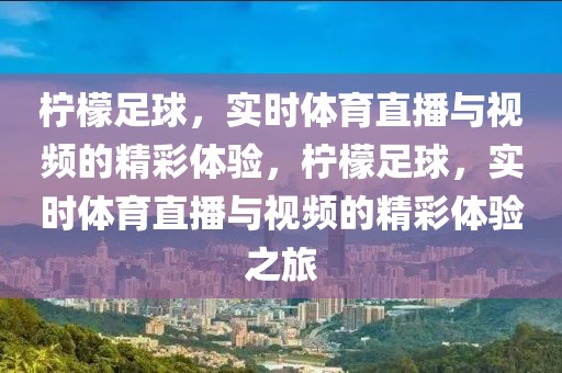 柠檬足球，实时体育直播与视频的精彩体验，柠檬足球，实时体育直播与视频的精彩体验之旅