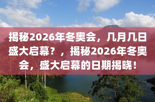 揭秘2026年冬奥会，几月几日盛大启幕？，揭秘2026年冬奥会，盛大启幕的日期揭晓！