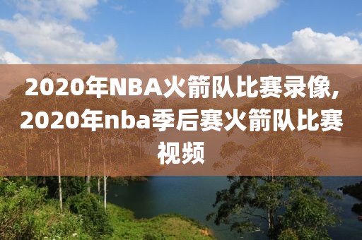 2020年NBA火箭队比赛录像,2020年nba季后赛火箭队比赛视频