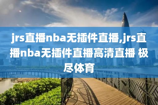 jrs直播nba无插件直播,jrs直播nba无插件直播高清直播 极尽体育