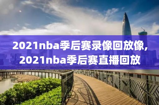 2021nba季后赛录像回放像,2021nba季后赛直播回放