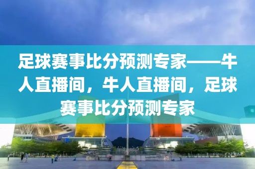 足球赛事比分预测专家——牛人直播间，牛人直播间，足球赛事比分预测专家