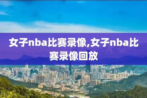 女子nba比赛录像,女子nba比赛录像回放