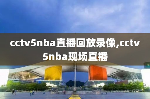 cctv5nba直播回放录像,cctv5nba现场直播