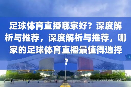 足球体育直播哪家好？深度解析与推荐，深度解析与推荐，哪家的足球体育直播最值得选择？