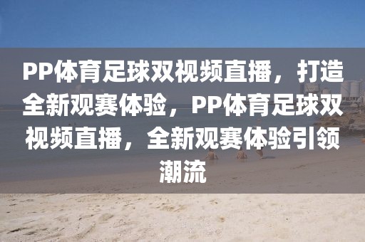 PP体育足球双视频直播，打造全新观赛体验，PP体育足球双视频直播，全新观赛体验引领潮流