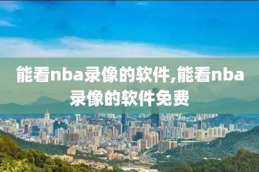 能看nba录像的软件,能看nba录像的软件免费